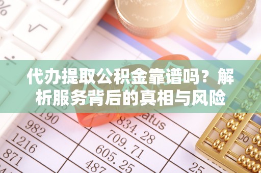 南城代办提取公积金靠谱吗？解析服务背后的真相与风险