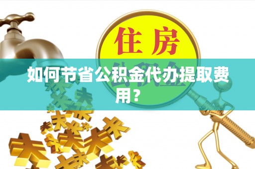 南城如何节省公积金代办提取费用？