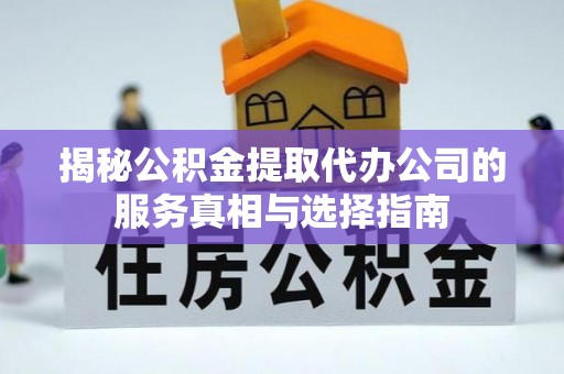 南城揭秘公积金提取代办公司的服务真相与选择指南