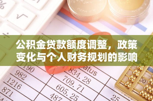 南城公积金贷款额度调整，政策变化与个人财务规划的影响分析