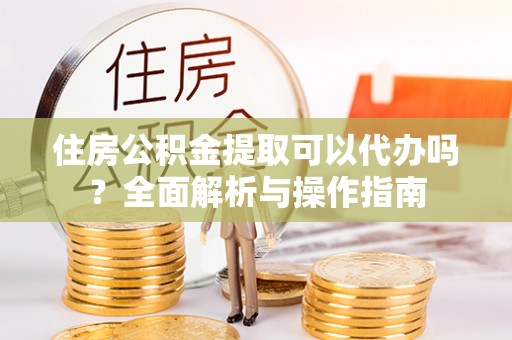 南城住房公积金提取可以代办吗？全面解析与操作指南