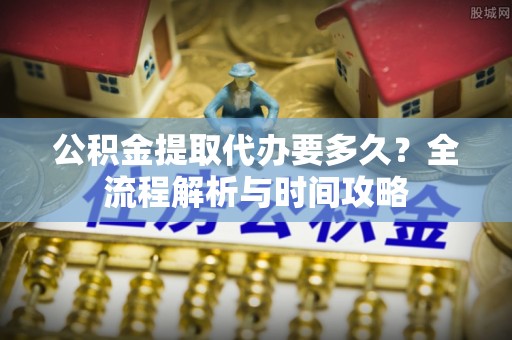 南城公积金提取代办要多久？全流程解析与时间攻略