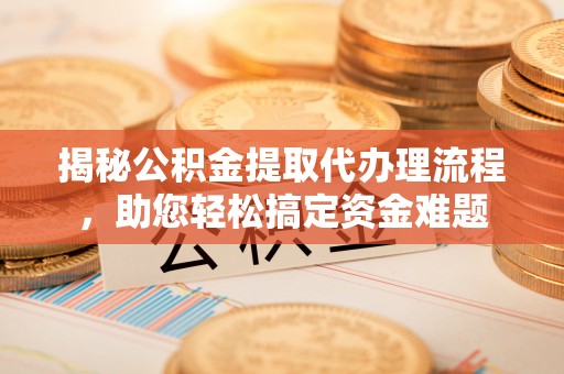 南城揭秘公积金提取代办理流程，助您轻松搞定资金难题