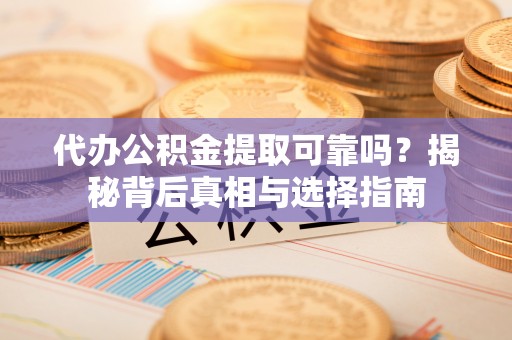 南城代办公积金提取可靠吗？揭秘背后真相与选择指南