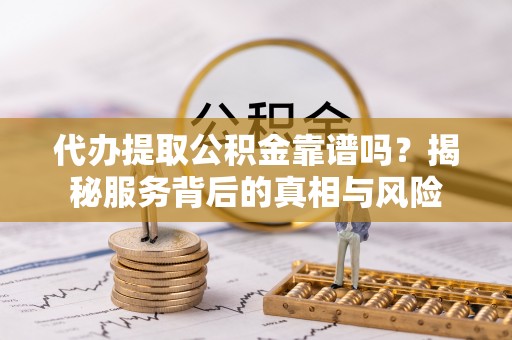 南城代办提取公积金靠谱吗？揭秘服务背后的真相与风险