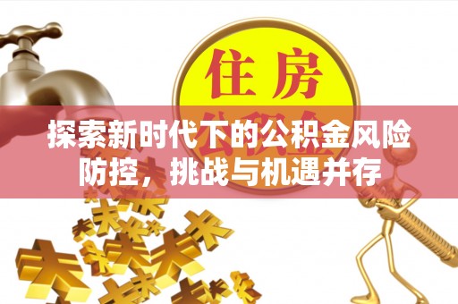 南城探索新时代下的公积金风险防控，挑战与机遇并存