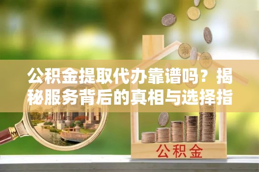 南城公积金提取代办靠谱吗？揭秘服务背后的真相与选择指南