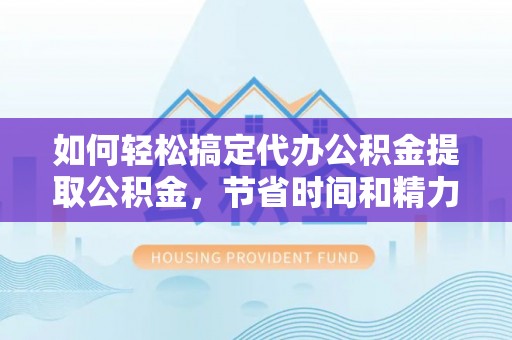 南城如何轻松搞定代办公积金提取公积金，节省时间和精力的秘密武器