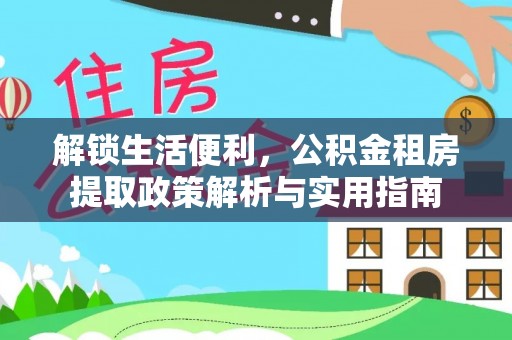 南城解锁生活便利，公积金租房提取政策解析与实用指南