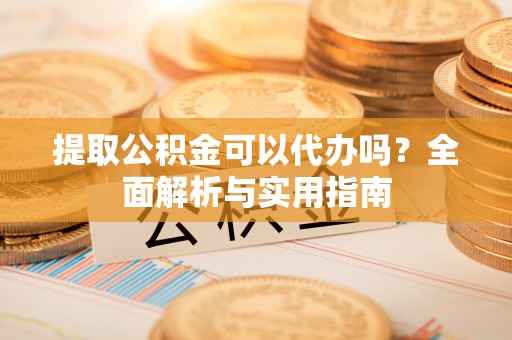 南城提取公积金可以代办吗？全面解析与实用指南