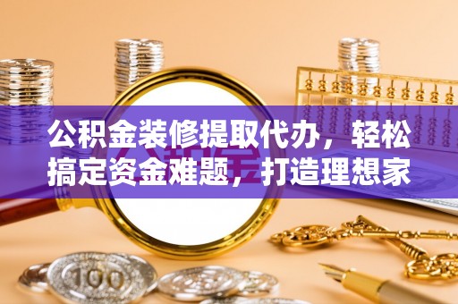 南城公积金装修提取代办，轻松搞定资金难题，打造理想家居