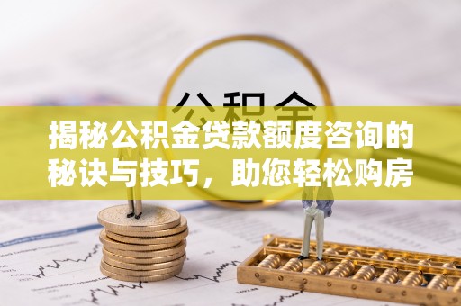 南城揭秘公积金贷款额度咨询的秘诀与技巧，助您轻松购房！