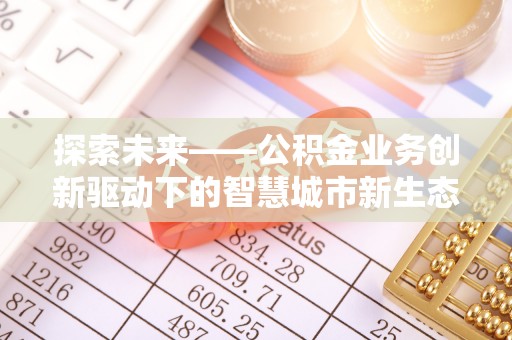 南城探索未来——公积金业务创新驱动下的智慧城市新生态