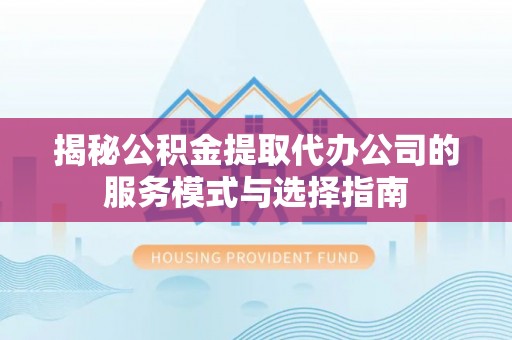 南城揭秘公积金提取代办公司的服务模式与选择指南