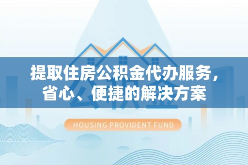 南城提取住房公积金代办服务，省心、便捷的解决方案
