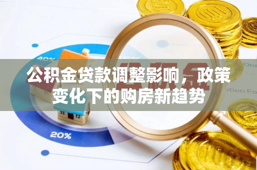 南城公积金贷款调整影响，政策变化下的购房新趋势