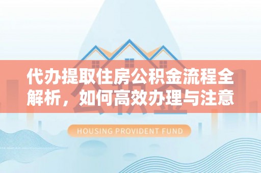 南城代办提取住房公积金流程全解析，如何高效办理与注意事项