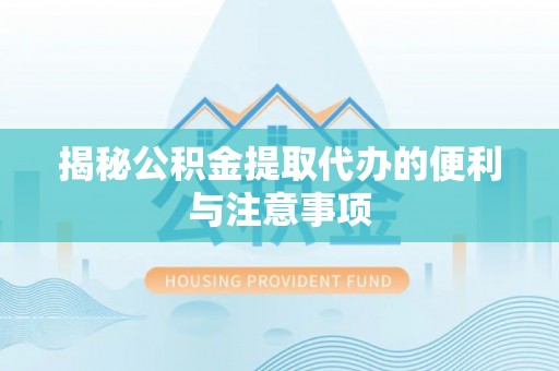 南城揭秘公积金提取代办的便利与注意事项