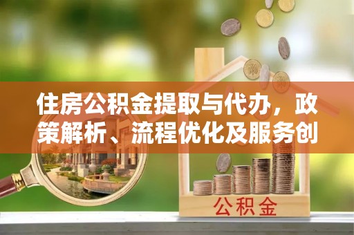 南城住房公积金提取与代办，政策解析、流程优化及服务创新