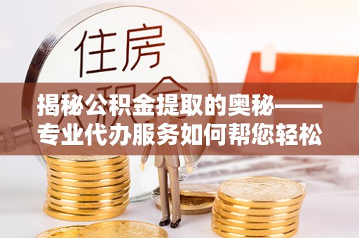 南城揭秘公积金提取的奥秘——专业代办服务如何帮您轻松搞定