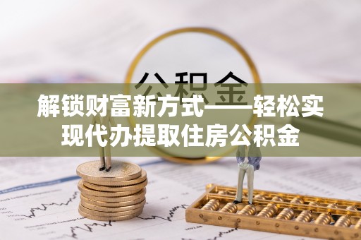 南城解锁财富新方式——轻松实现代办提取住房公积金