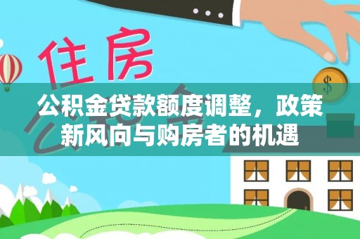 南城公积金贷款额度调整，政策新风向与购房者的机遇