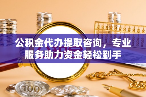 南城公积金代办提取咨询，专业服务助力资金轻松到手