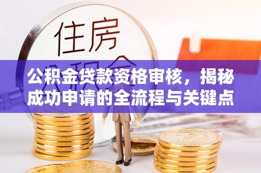 南城公积金贷款资格审核，揭秘成功申请的全流程与关键点