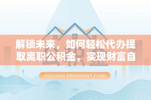 南城解锁未来，如何轻松代办提取离职公积金，实现财富自由的第一步