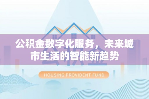 南城公积金数字化服务，未来城市生活的智能新趋势