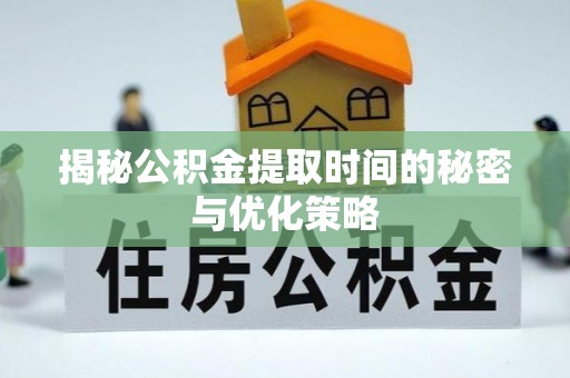 南城揭秘公积金提取时间的秘密与优化策略