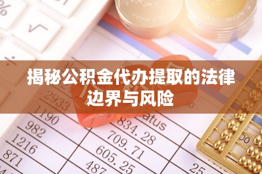 南城揭秘公积金代办提取的法律边界与风险