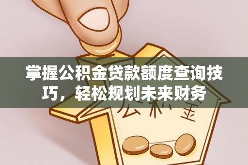 南城掌握公积金贷款额度查询技巧，轻松规划未来财务