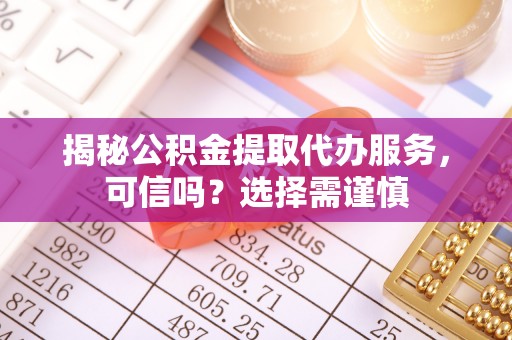 南城揭秘公积金提取代办服务，可信吗？选择需谨慎