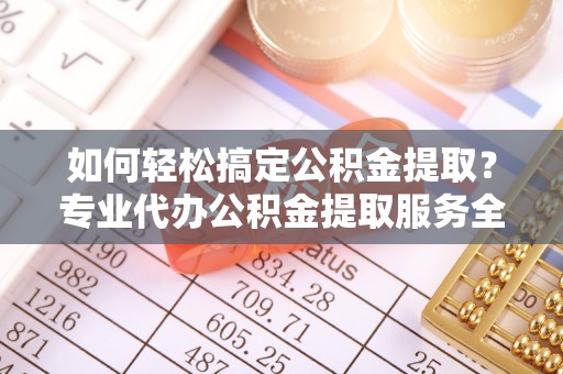 南城如何轻松搞定公积金提取？专业代办公积金提取服务全解析