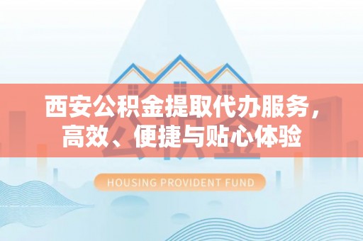 南城西安公积金提取代办服务，高效、便捷与贴心体验