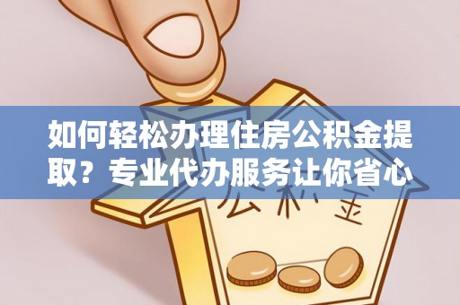 南城如何轻松办理住房公积金提取？专业代办服务让你省心无忧
