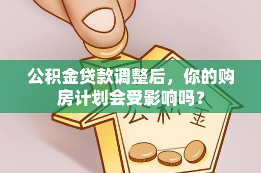 南城公积金贷款调整后，你的购房计划会受影响吗？