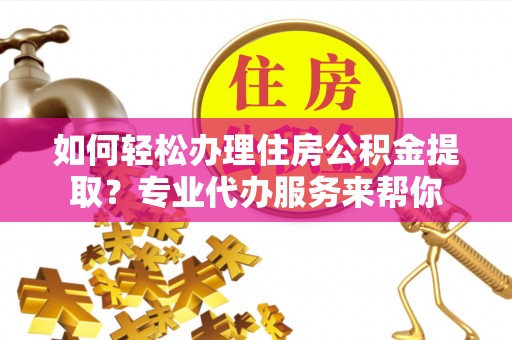 南城如何轻松办理住房公积金提取？专业代办服务来帮你