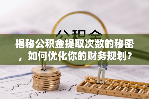 南城揭秘公积金提取次数的秘密，如何优化你的财务规划？