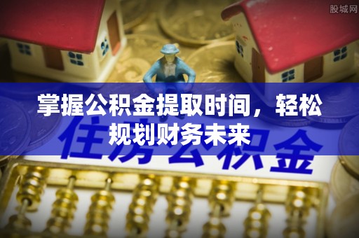 南城掌握公积金提取时间，轻松规划财务未来