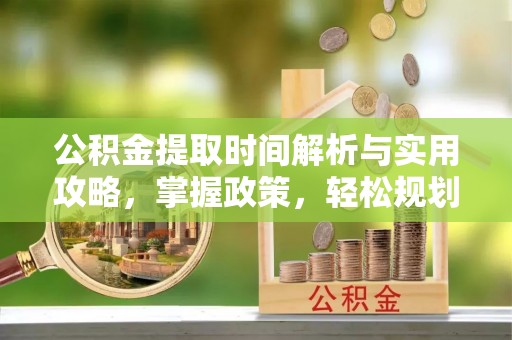 南城公积金提取时间解析与实用攻略，掌握政策，轻松规划未来