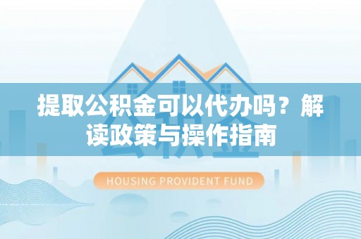 南城提取公积金可以代办吗？解读政策与操作指南