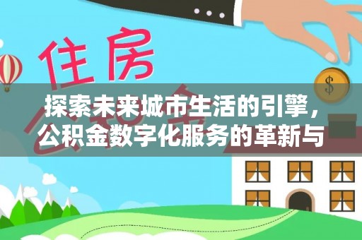 南城探索未来城市生活的引擎，公积金数字化服务的革新与实践