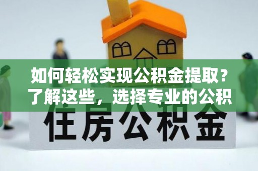 南城如何轻松实现公积金提取？了解这些，选择专业的公积金提取代办服务