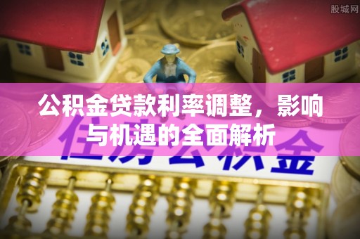 南城公积金贷款利率调整，影响与机遇的全面解析