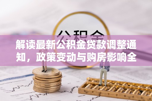 南城解读最新公积金贷款调整通知，政策变动与购房影响全解析