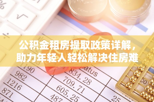 南城公积金租房提取政策详解，助力年轻人轻松解决住房难题