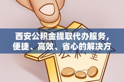 南城西安公积金提取代办服务，便捷、高效、省心的解决方案