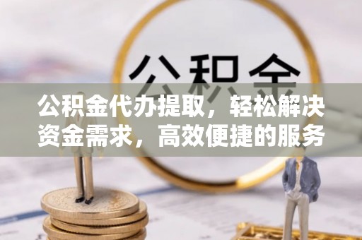 南城公积金代办提取，轻松解决资金需求，高效便捷的服务选择